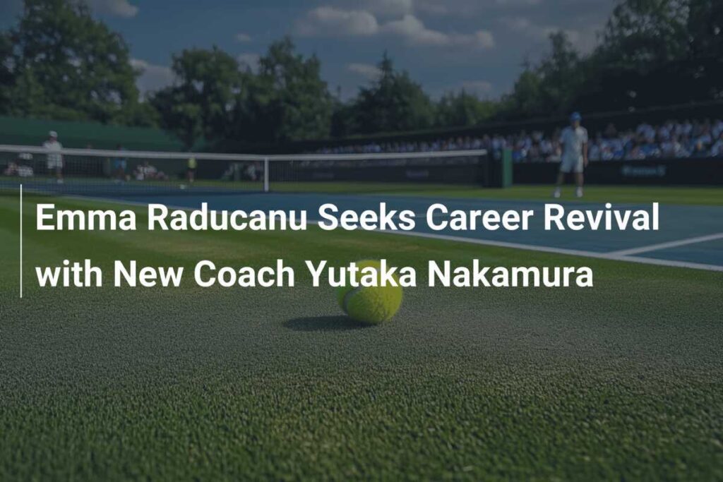 Emma Raducanu Seeks Career Revival with New Coach Yutaka Nakamura