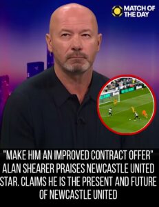 MAKE HIM AN IMPROVED CONTRACT OFFER” ALAN SHEARER PRAISES NEWCASTLE UNITED STAR. CLAIMS HE IS THE PRESENT AND FUTURE OF NEWCASTLE UNITED